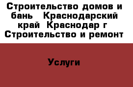 Строительство домов и бань - Краснодарский край, Краснодар г. Строительство и ремонт » Услуги   . Краснодарский край